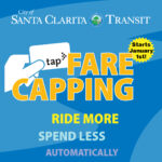 Starting January 1, 2026, Santa Clarita Transit is launching Fare Capping — meaning once you hit the daily or weekly cap, the rest of your local rides are FREE! For more information on Fare Capping, please visit SantaClaritaTransit.com.