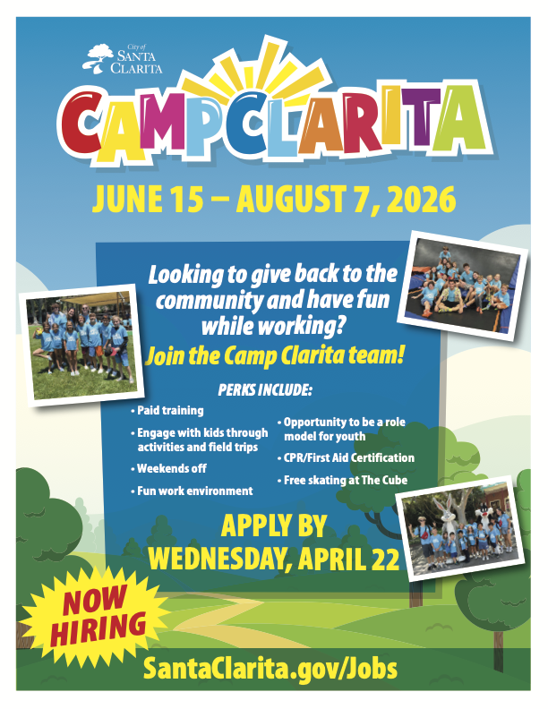 Camp Clarita June 15-August 7, 2026 Looking to give back to the community and have fun while working? Join the Camp Clarita team! Perks include: paid training, engage with kids through activities and field trips, weekends off, fun work environment, opportunity to be a role model for youth, CPR/ First Aid Certification, free skating at The Cube. Apply by Wednesday, April 22. Learn more at SantaClarita.gov/Jobs.