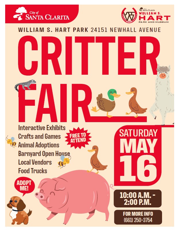 City of Santa Clarita, William S. Hart Park and Museum Critter Fair -Interactive Exhibits -Crafts and Games -Animal Adoptions -Barnyard Open House -Local Vendors -Food Trucks Saturday, May 16 10:00 a.m.-2:00 p.m. For more information, please call 661-250-3754