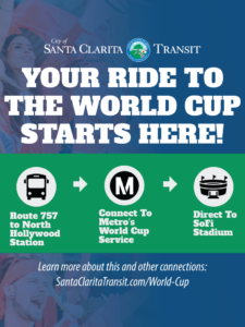 City of Santa Clarita Transit Your ride to the world cup starts here! Route 757 to North Hollywood Station, connect to Metro's World Cup service, direct to SoFi Stadium. Learn more about this and other connections: SantaClaritaTransit.com/World-Cup